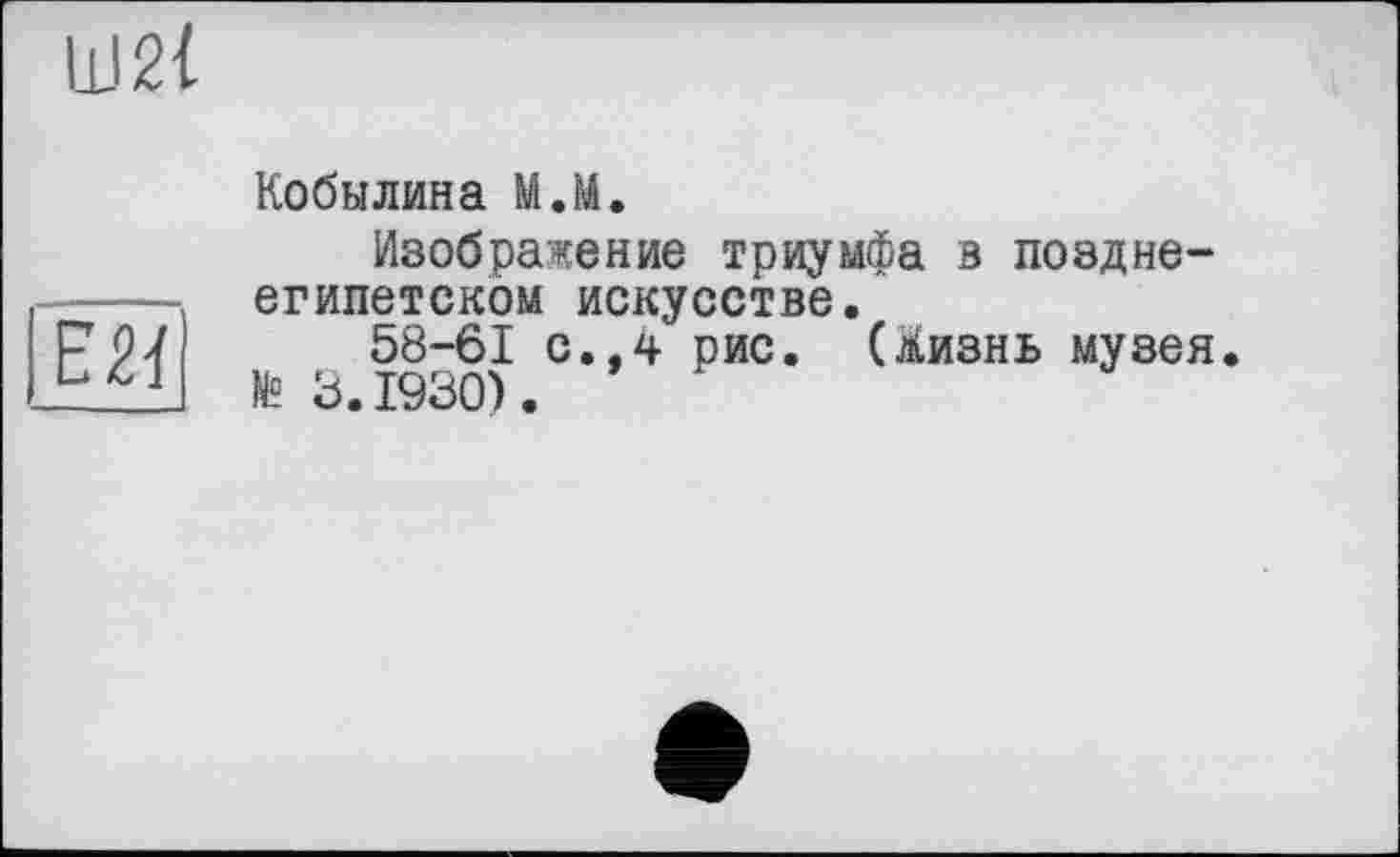 ﻿Ш2І
Е2І
Кобылина М.М.
Изображение триумфа в позднеегипетском искусстве.
58-61 с.,4 рис. (Жизнь музея.
№5.1930).